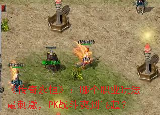 《传奇永恒》:哪个职业玩法最刺激,PK战斗爽到飞起? 《传奇永恒》:哪个职业玩法最刺激,PK战斗爽到飞起?
