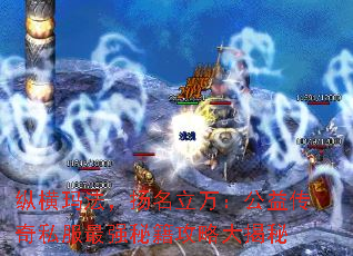 纵横玛法,扬名立万:公益传奇私服最强秘籍攻略大揭秘 纵横玛法,扬名立万:公益传奇私服最强秘籍攻略大揭秘