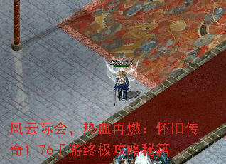 风云际会,热血再燃:怀旧传奇1.76手游终极攻略秘籍 风云际会,热血再燃:怀旧传奇1.76手游终极攻略秘籍
