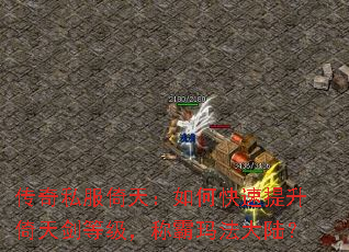 传奇私服倚天:如何快速提升倚天剑等级,称霸玛法大陆? 传奇私服倚天:如何快速提升倚天剑等级,称霸玛法大陆?