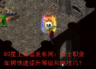 80星王合击发布网:战士职业如何快速提升等级和PK技巧? 80星王合击发布网:战士职业如何快速提升等级和PK技巧?