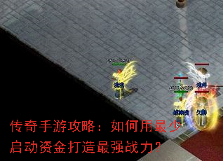 传奇手游攻略:如何用最少启动资金打造最强战力? 传奇手游攻略:如何用最少启动资金打造最强战力?