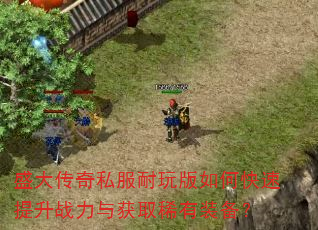 盛大传奇私服耐玩版如何快速提升战力与获取稀有装备? 盛大传奇私服耐玩版如何快速提升战力与获取稀有装备?