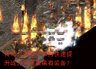 传奇公测新手如何快速提升战力与获取稀有装备? 传奇公测新手如何快速提升战力与获取稀有装备?
