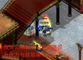传奇公测新手如何快速提升战力与获取稀有装备? 传奇公测新手如何快速提升战力与获取稀有装备?