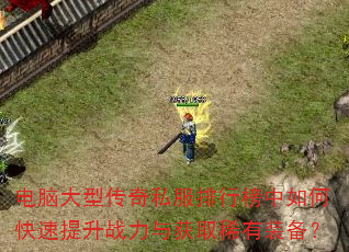 电脑大型传奇私服排行榜中如何快速提升战力与获取稀有装备? 电脑大型传奇私服排行榜中如何快速提升战力与获取稀有装备?