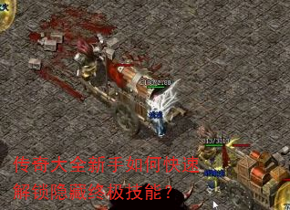 传奇大全新手如何快速解锁隐藏终极技能? 传奇大全新手如何快速解锁隐藏终极技能?