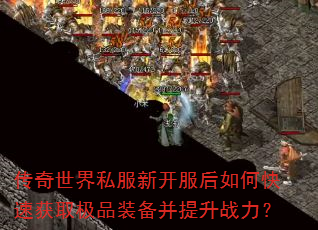 传奇世界私服新开服后如何快速获取极品装备并提升战力? 传奇世界私服新开服后如何快速获取极品装备并提升战力?