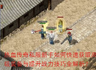 热血传奇私服新手如何快速获取高级装备与提升战力技巧全解析? 热血传奇私服新手如何快速获取高级装备与提升战力技巧全解析?