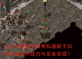 三端互通超变传奇私服新手如何快速提升战力与装备获取? 三端互通超变传奇私服新手如何快速提升战力与装备获取?