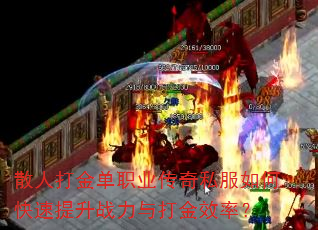 散人打金单职业传奇私服如何快速提升战力与打金效率? 散人打金单职业传奇私服如何快速提升战力与打金效率?