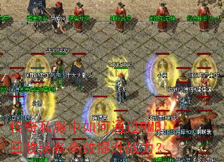 传奇私服中如何通过RMB回收装备高效提升战力? 传奇私服中如何通过RMB回收装备高效提升战力?