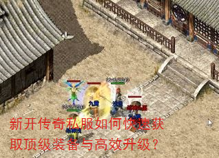 新开传奇私服如何快速获取顶级装备与高效升级? 新开传奇私服如何快速获取顶级装备与高效升级?