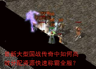 最新大型国战传奇中如何高效分配资源快速称霸全服? 最新大型国战传奇中如何高效分配资源快速称霸全服?