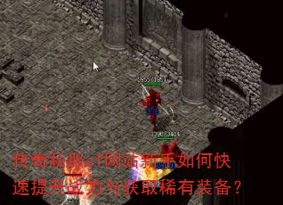 传奇私服sf网站新手如何快速提升战力与获取稀有装备? 传奇私服sf网站新手如何快速提升战力与获取稀有装备?