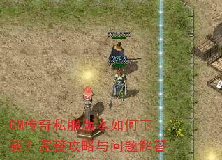GM传奇私服版本如何下载?完整攻略与问题解答 GM传奇私服版本如何下载?完整攻略与问题解答