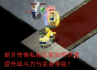 新开传奇私服玩家如何快速提升战斗力与装备等级? 新开传奇私服玩家如何快速提升战斗力与装备等级?