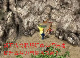 新开传奇私服玩家如何快速提升战斗力与装备等级? 新开传奇私服玩家如何快速提升战斗力与装备等级?