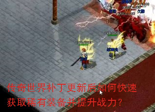 传奇世界补丁更新后如何快速获取稀有装备并提升战力? 传奇世界补丁更新后如何快速获取稀有装备并提升战力?
