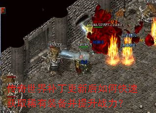传奇世界补丁更新后如何快速获取稀有装备并提升战力? 传奇世界补丁更新后如何快速获取稀有装备并提升战力?