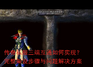 传奇私服三端互通如何实现?完整架设步骤与问题解决方案 传奇私服三端互通如何实现?完整架设步骤与问题解决方案