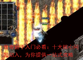 传奇新手入门必看:十大核心问题切入,为你提供一站式攻略 传奇新手入门必看:十大核心问题切入,为你提供一站式攻略