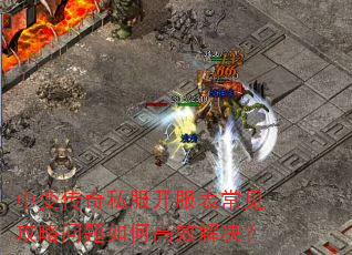 中变传奇私服开服表常见攻略问题如何高效解决? 中变传奇私服开服表常见攻略问题如何高效解决?
