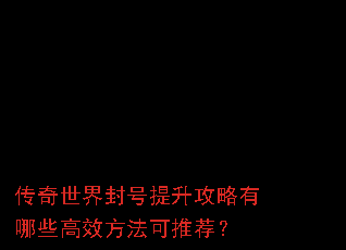 传奇世界封号提升攻略有哪些高效方法可推荐? 传奇世界封号提升攻略有哪些高效方法可推荐?