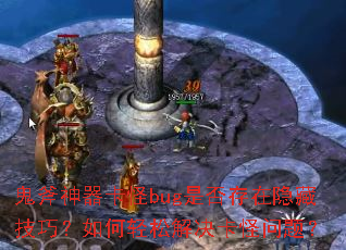 鬼斧神器卡怪bug是否存在隐藏技巧?如何轻松解决卡怪问题? 鬼斧神器卡怪bug是否存在隐藏技巧?如何轻松解决卡怪问题?