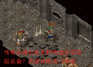 传奇私服玩家怎样快速获取顶级装备?高效攻略技巧分享 传奇私服玩家怎样快速获取顶级装备?高效攻略技巧分享