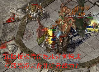 正版授权传奇私服如何快速获取高级装备并提升战力? 正版授权传奇私服如何快速获取高级装备并提升战力?