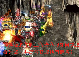 神狐超变单职业传奇私服如何快速提升战力并高效获取稀有装备? 神狐超变单职业传奇私服如何快速提升战力并高效获取稀有装备?