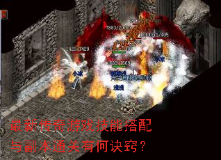 最新传奇游戏技能搭配与副本通关有何诀窍? 最新传奇游戏技能搭配与副本通关有何诀窍?