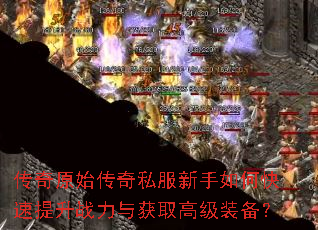 传奇原始传奇私服新手如何快速提升战力与获取高级装备? 传奇原始传奇私服新手如何快速提升战力与获取高级装备?