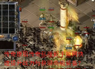 传奇原始传奇私服新手如何快速提升战力与获取高级装备? 传奇原始传奇私服新手如何快速提升战力与获取高级装备?