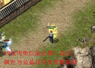 99级传奇玩家必看?战力飙升与装备获取全攻略解析 99级传奇玩家必看?战力飙升与装备获取全攻略解析