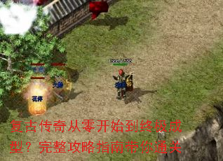 复古传奇从零开始到终极成型?完整攻略指南带你通关 复古传奇从零开始到终极成型?完整攻略指南带你通关