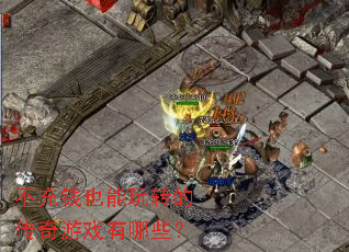 不充钱也能玩转的传奇游戏有哪些? 不充钱也能玩转的传奇游戏有哪些?