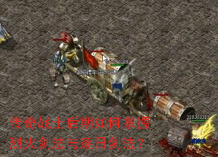 传奇战士后期如何掌握烈火剑法与逐日剑法? 传奇战士后期如何掌握烈火剑法与逐日剑法?