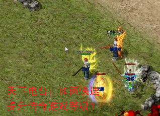 天下电台:如何快速提升传奇游戏等级? 天下电台:如何快速提升传奇游戏等级?