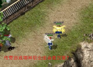 传奇游戏哪种职业组合最厉害? 传奇游戏哪种职业组合最厉害?