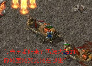 传奇王者归来?玛法大陆的隐藏宝藏究竟藏在哪里? 传奇王者归来?玛法大陆的隐藏宝藏究竟藏在哪里?