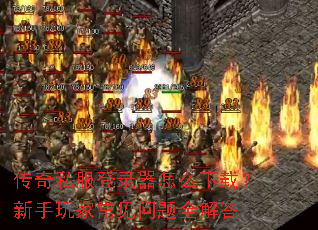 传奇私服登录器怎么下载?新手玩家常见问题全解答 传奇私服登录器怎么下载?新手玩家常见问题全解答