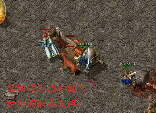 如何成为酒中仙传奇中的职业大神? 如何成为酒中仙传奇中的职业大神?