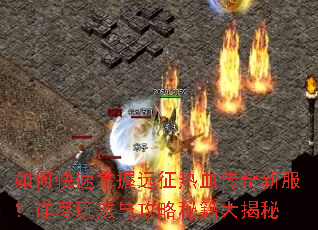 如何快速掌握远征热血传奇新服?详尽玩法与攻略秘籍大揭秘 如何快速掌握远征热血传奇新服?详尽玩法与攻略秘籍大揭秘