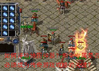 如何评价地图神器?刷全专属是否必须成为传奇游戏攻略的关键? 如何评价地图神器?刷全专属是否必须成为传奇游戏攻略的关键?