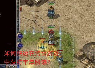 如何快速在传奇游戏中获得丰厚回馈? 如何快速在传奇游戏中获得丰厚回馈?