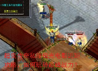 超变传奇私服极光电影近距攻略,如何玩转巅峰战力? 超变传奇私服极光电影近距攻略,如何玩转巅峰战力?