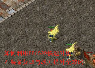 如何利用886520快速升级?装备获取与战力提升全攻略 如何利用886520快速升级?装备获取与战力提升全攻略
