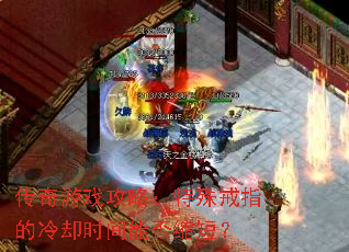 传奇游戏攻略:特殊戒指的冷却时间能否缩短? 传奇游戏攻略:特殊戒指的冷却时间能否缩短?